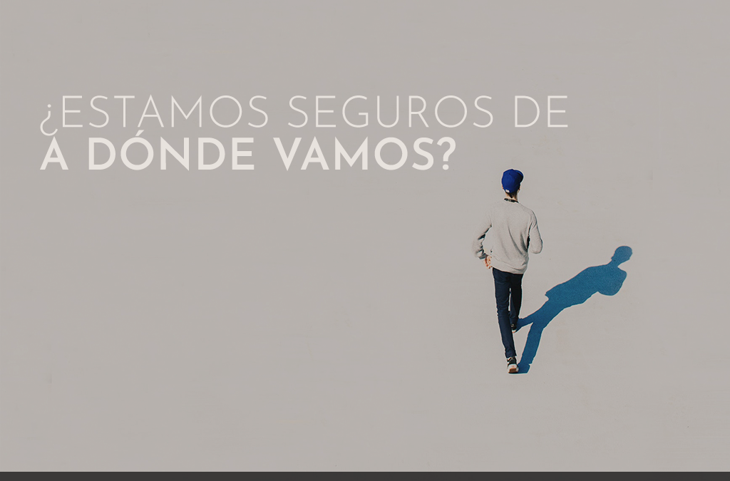 ¿Estamos Seguros de a Dónde Vamos?